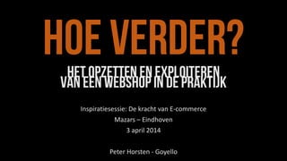 Hoe verder?Het opzetten en exploiteren
van een webshop in de praktijk
Inspiratiesessie: De kracht van E-commerce
Mazars – Eindhoven
3 april 2014
Peter Horsten - Goyello
 