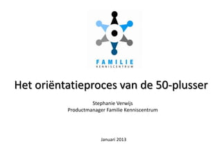 Het oriëntatieproces van de 50-plusser
                   Stephanie Verwijs
          Productmanager Familie Kenniscentrum




                       Januari 2013
 