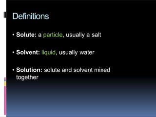 Definitions
• Solute: a particle, usually a salt
• Solvent: liquid, usually water
• Solution: solute and solvent mixed
together
 
