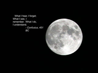 What I hear, I forget;
What I see, I
remember. What I do,
I understand.
- Confusius, 451
BC
 