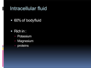 Intracellular fluid
 60% of bodyfluid
 Rich in :
 Potassium
 Magnesium
 proteins
 
