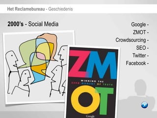Het Reclamebureau - Geschiedenis


2000’s - Social Media                    Google -
                                          ZMOT -
                                   Crowdsourcing -
                                           SEO -
                                          Twitter -
                                       Facebook -
 