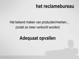 het reclamebureau

Het bekend maken van producten/merken...
    (zodat ze meer verkocht worden)


      Adequaat opvallen
 