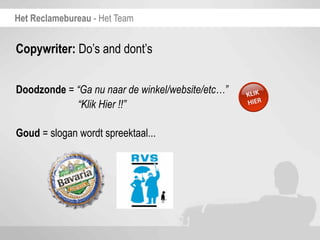 Het Reclamebureau - Het Team


Copywriter: Do’s and dont’s


Doodzonde = “Ga nu naar de winkel/website/etc…”
            “Klik Hier !!”

Goud = slogan wordt spreektaal...
 