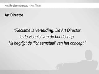 Het Reclamebureau - Het Team


Art Director


       “Reclame is verleiding. De Art Director
          is de visagist van de boodschap.
   Hij begrijpt de ‘lichaamstaal’ van het concept.”
 