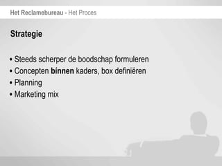 Het Reclamebureau - Het Proces


Strategie

• Steeds scherper de boodschap formuleren
• Concepten bínnen kaders, box definiëren
• Planning
• Marketing mix
 