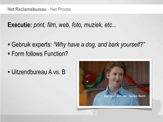 Het Reclamebureau - Het Proces


Executie: print, film, web, foto, muziek, etc...


• Gebruik experts: “Why have a dog, and bark yourself?”
• Form follows Function?

• Uitzendbureau A vs. B
 
