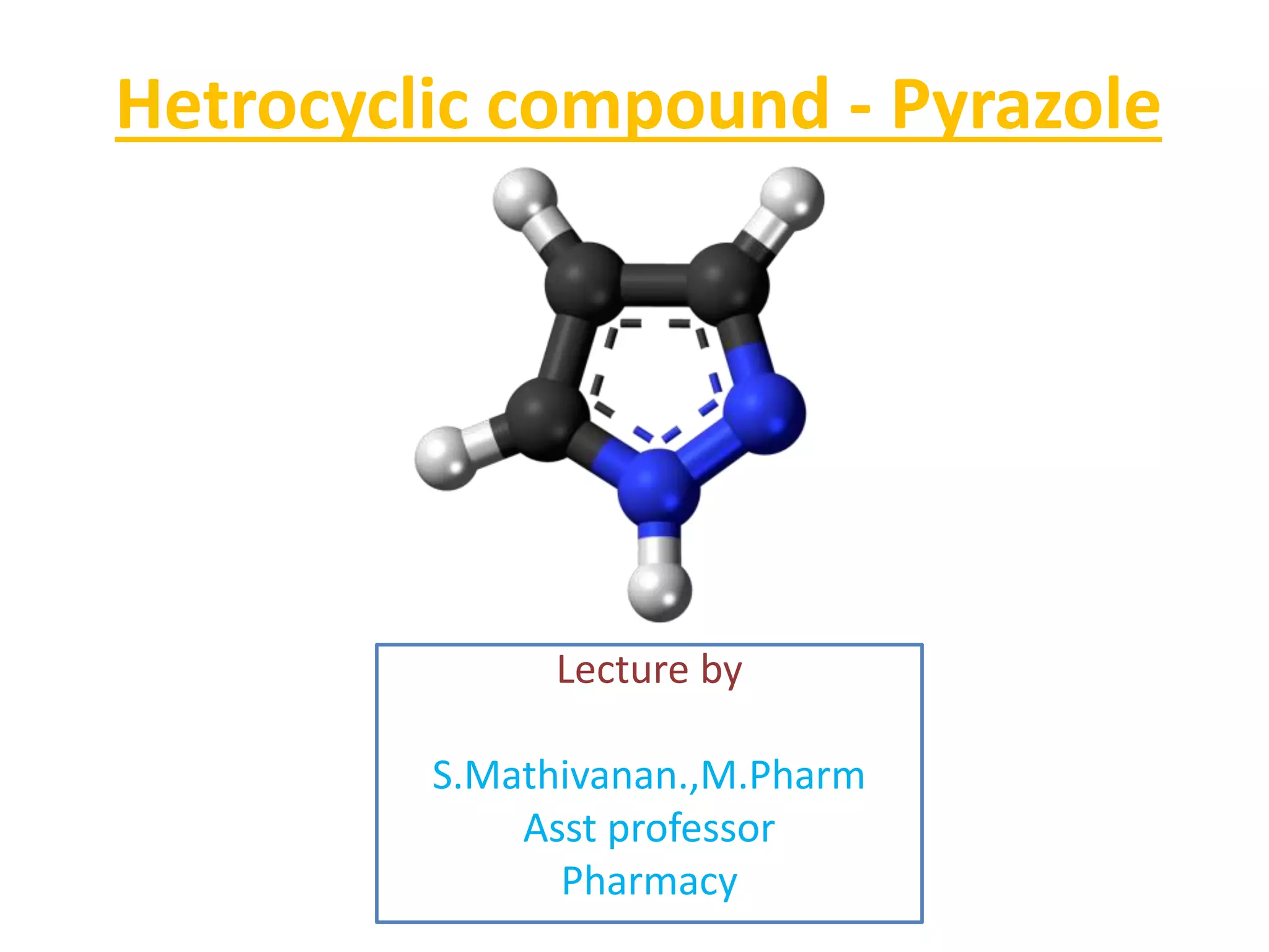 Hetrocyclic compound - Pyrazole
Lecture by
S.Mathivanan.,M.Pharm
Asst professor
Pharmacy