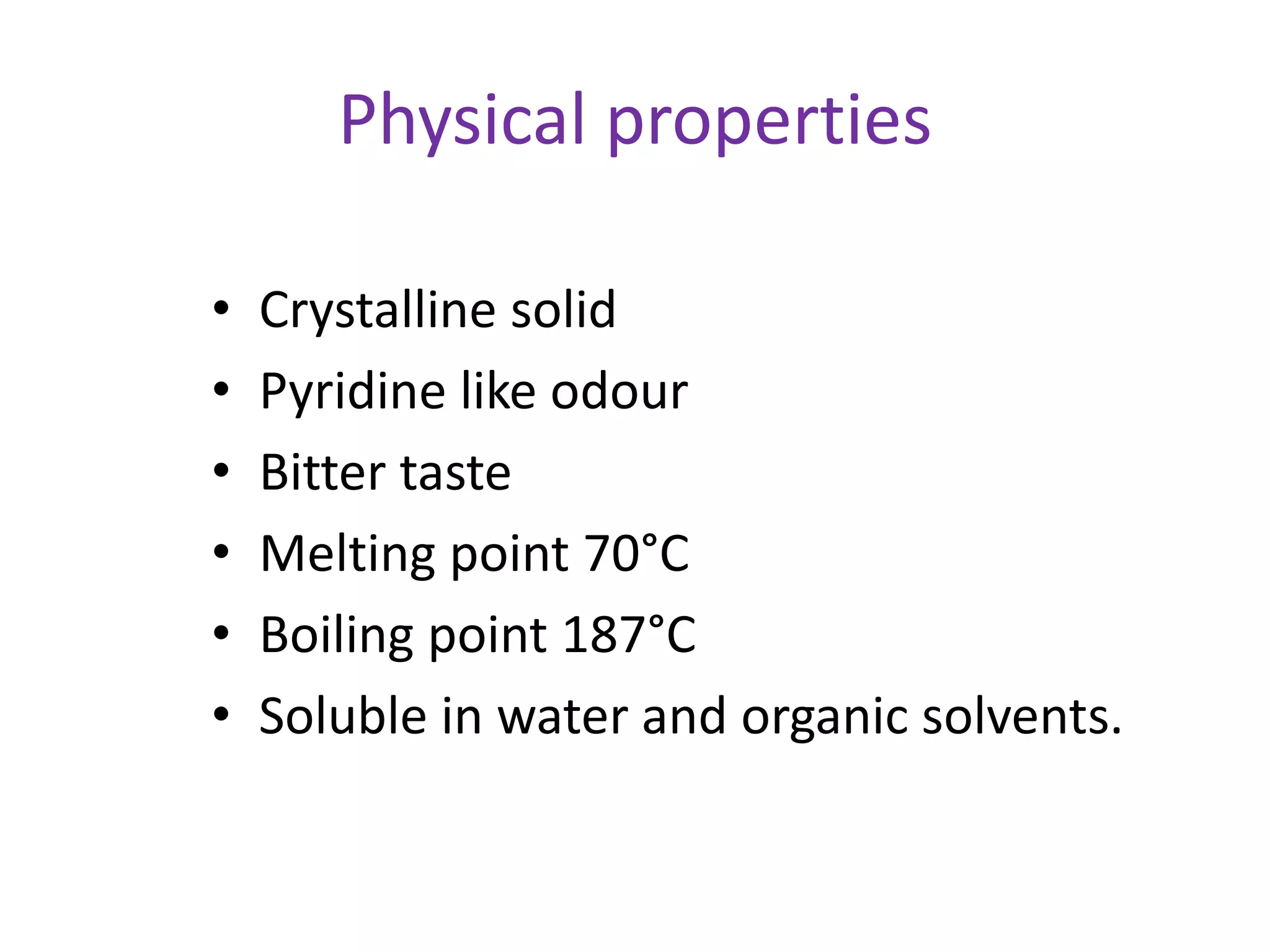 Physical properties
• Crystalline solid
• Pyridine like odour
• Bitter taste
• Melting point 70°C
• Boiling point 187°C
• Soluble in water and organic solvents.