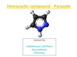 Hetrocyclic compound - Pyrazole
Lecture by
S.Mathivanan.,M.Pharm
Asst professor
Pharmacy
 