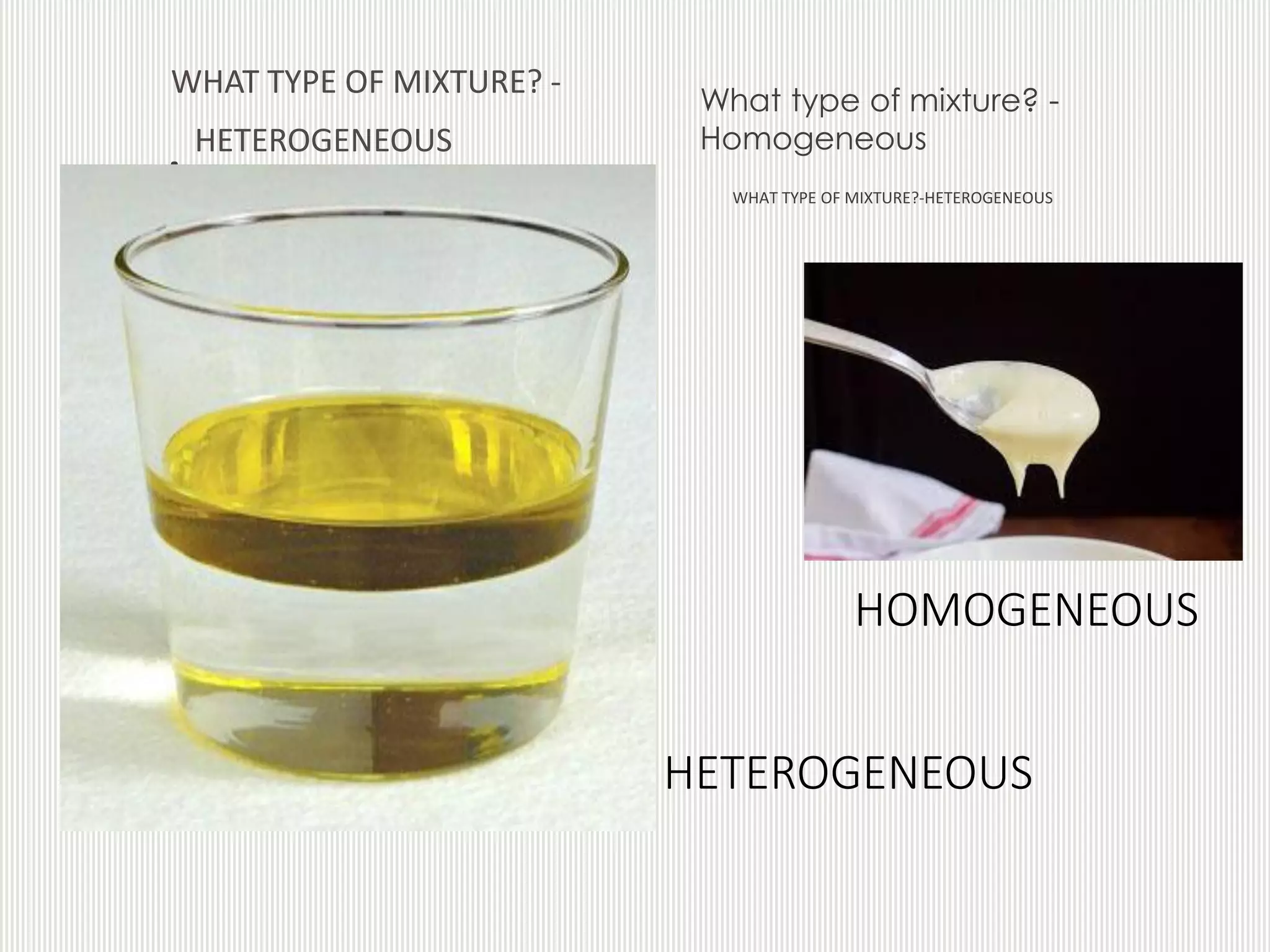 .
WHAT TYPE OF MIXTURE? -
HETEROGENEOUS
WHAT TYPE OF MIXTURE?-HETEROGENEOUS
HOMOGENEOUS
What type of mixture? -
Homogeneous
HETEROGENEOUS
 