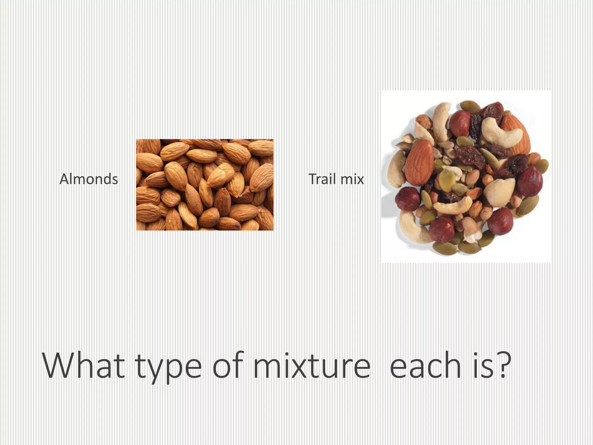 What type of mixture each is?
Almonds Trail mix
 