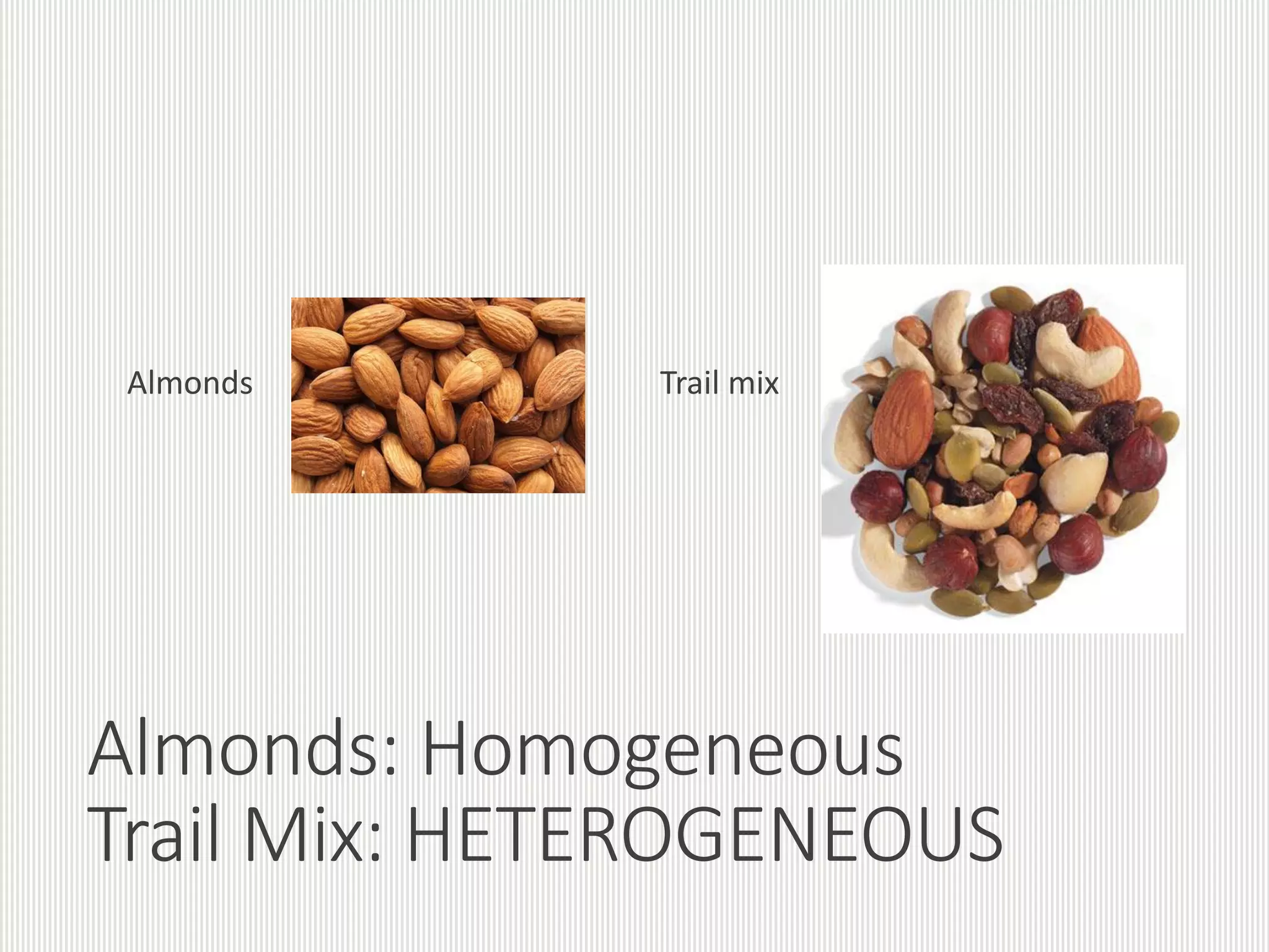 Almonds: Homogeneous
Trail Mix: HETEROGENEOUS
Almonds Trail mix
 