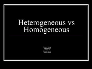Heterogeneous vs
 Homogeneous
       Simone Young
        Ajoke Adigun
         Janice Lee
       Beverly Raynor
       Trevor Fockler
 