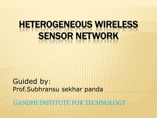 HETEROGENEOUS WIRELESS
SENSOR NETWORK
GANDHI INSTITUTE FOR TECHNOLOGY
Guided by:
Prof.Subhransu sekhar panda
 