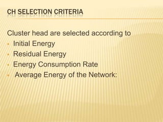 CH SELECTION CRITERIA
Cluster head are selected according to
 Initial Energy
 Residual Energy
 Energy Consumption Rate
 Average Energy of the Network:
 