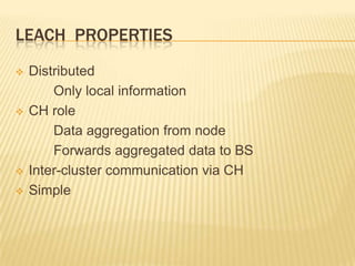 LEACH PROPERTIES
 Distributed
Only local information
 CH role
Data aggregation from node
Forwards aggregated data to BS
 Inter-cluster communication via CH
 Simple
 