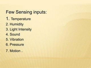 Few Sensing inputs:
1. Temperature
2. Humidity
3. Light Intensity
4. Sound
5. Vibration
6. Pressure
7. Motion .
 
