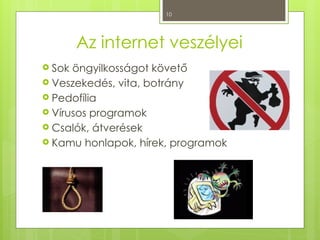 10
Az internet veszélyei
 Sok öngyilkosságot követő
 Veszekedés, vita, botrány
 Pedofília
 Vírusos programok
 Csalók, átverések
 Kamu honlapok, hírek, programok
 