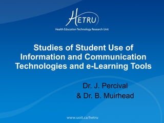 Studies of Student Use of Information and Communication Technologies and e-Learning Tools Dr. J. Percival & Dr. B. Muirhead 