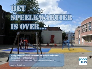 HET
SPEELKWARTIER
IS OVER…


Je digitale voetafdruk: stilstaan om vooruit te komen
donderdag 11 oktober 2012
Evenement exclusief voor Tilburg University alumni

Marcel Kesselring
 