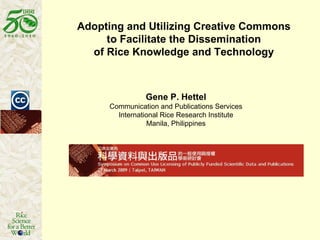 Adopting and Utilizing Creative Commons  to Facilitate the Dissemination  of Rice Knowledge and Technology    Gene P. Hettel Communication and Publications Services International Rice Research Institute Manila, Philippines 