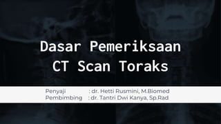 Dasar Pemeriksaan
CT Scan Toraks
Penyaji : dr. Hetti Rusmini, M.Biomed
Pembimbing : dr. Tantri Dwi Kanya, Sp.Rad
 