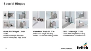 50
Special Hinges
Glass Door Hinge ET 5150/
5150Z
Glass door hinge with stay
closed function for inset doors
Glass Door Hinge ET 5160
Glass door hinge with stay
closed function for overlay doors
Glass Door Hinge ET 150
Glass door hinge without stay
closed function for inset doors
 