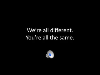We’re all different.
You’re all the same.
 