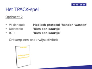 Het TPACK-spel
Opdracht 2
 Vakinhoud: Medisch protocol ‘handen wassen’
 Didactiek: ‘Kies een kaartje’
 ICT: ‘Kies een kaartje’
Ontwerp een onderwijsactiviteit
 