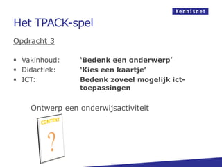 Het TPACK-spel
Opdracht 3
 Vakinhoud: ‘Bedenk een onderwerp’
 Didactiek: ‘Kies een kaartje’
 ICT: Bedenk zoveel mogelijk ict-
toepassingen
Ontwerp een onderwijsactiviteit
 