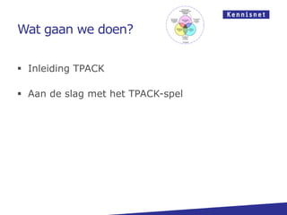 Wat gaan we doen?
 Inleiding TPACK
 Aan de slag met het TPACK-spel
 