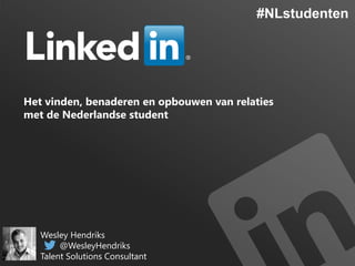 #NLstudenten

Het vinden, benaderen en opbouwen van relaties
met de Nederlandse student

Wesley Hendriks
@WesleyHendriks
Talent Solutions Consultant

 
