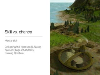 Skill vs. chance
Mostly skill

!
Choosing the right spells, taking
care of village inhabitants,
training Creature

 