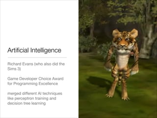 Richard Evans (who also did the
Sims 3)

!
Game Developer Choice Award
for Programming Excellence

!
merged diﬀerent AI techniques
like perceptron training and
decision tree learning
Artiﬁcial Intelligence
 