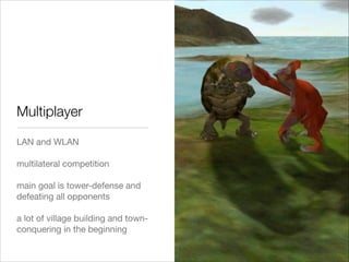Multiplayer
LAN and WLAN

!
multilateral competition

!
main goal is tower-defense and
defeating all opponents

!
a lot of village building and town-
conquering in the beginning
 