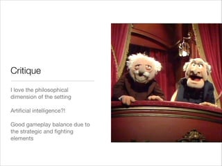 Critique
I love the philosophical
dimension of the setting

!
Artiﬁcial intelligence?!

!
Good gameplay balance due to
the strategic and ﬁghting
elements
 