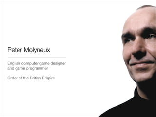 Peter Molyneux
English computer game designer
and game programmer

!
Order of the British Empire
 