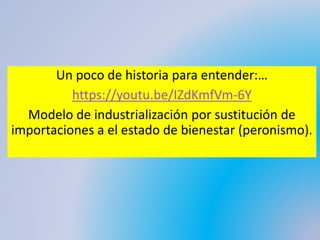 Un poco de historia para entender:…
https://youtu.be/IZdKmfVm-6Y
Modelo de industrialización por sustitución de
importaciones a el estado de bienestar (peronismo).
 