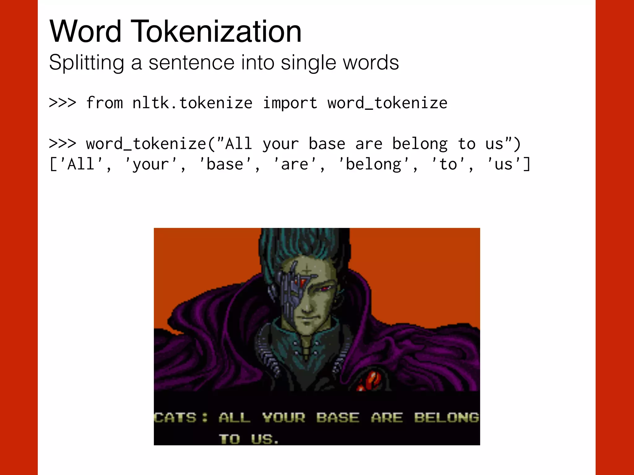 Word Tokenization!
Splitting a sentence into single words
>>> from nltk.tokenize import word_tokenize
!
>>> word_tokenize("All your base are belong to us") 
['All', 'your', 'base', 'are', 'belong', 'to', 'us']
 