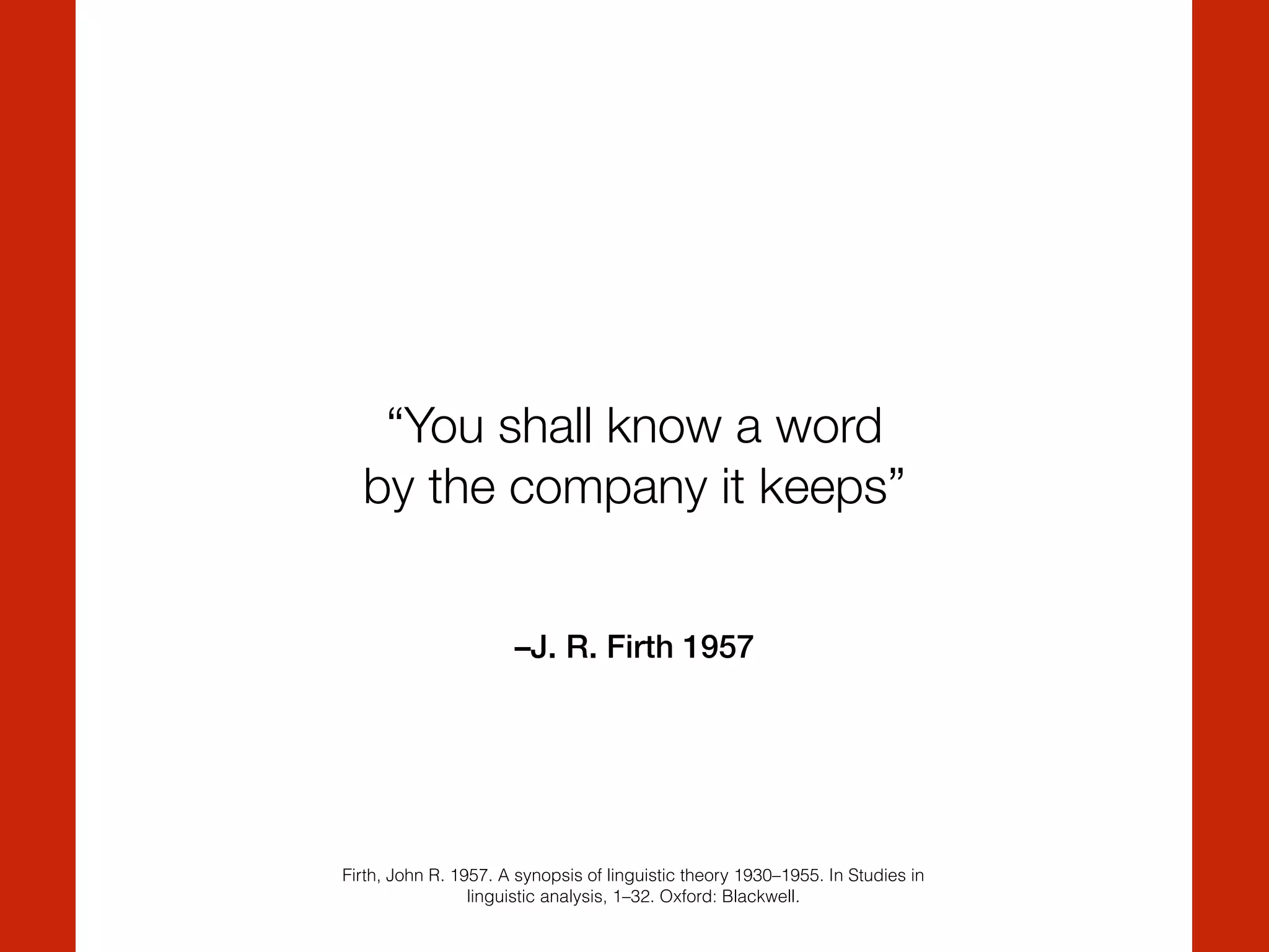–J. R. Firth 1957
“You shall know a word  
by the company it keeps”
Firth, John R. 1957. A synopsis of linguistic theory 1930–1955. In Studies in
linguistic analysis, 1–32. Oxford: Blackwell.
 