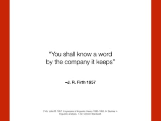 –J. R. Firth 1957
“You shall know a word  
by the company it keeps”
Firth, John R. 1957. A synopsis of linguistic theory 1930–1955. In Studies in
linguistic analysis, 1–32. Oxford: Blackwell.
 