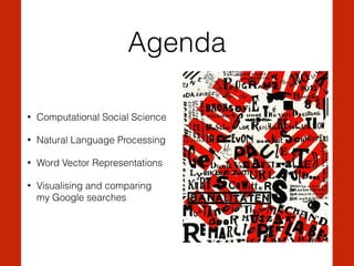Agenda
• Computational Social Science
• Natural Language Processing
• Word Vector Representations
• Visualising and comparing  
my Google searches
 
