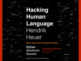 Hacking!
Human!
Language!
Hendrik
Heuer
PyCon !
Stockholm!
Sweden
hendrikheuer@gmail.com!
http://hen-drik.de!
@hen_drik
Thanks to Andrii, Jussi & Roelof
Slides: https://tinyurl.com/pycon-word2vec
 