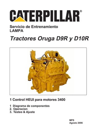 Servicio de Entrenamiento
LAMPA

Tractores Oruga D9R y D10R




1 Control HEUI para motores 3400
1 Diagrama de componentes
2. Operacion
3. Testeo & Ajuste

                                   MPS
                                   Agosto 2006
 