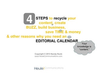 STEPS to recycle your
                 content, create
           BUZZ, build business,
                     save TIME & money
& other reasons why you need an
               EDITORIAL CALENDAR
                                                Your
                                             knowledge is
                                              “content.”
              Copyright © 2013 Nandy Heule
              www.HeuleCommunications.com
 