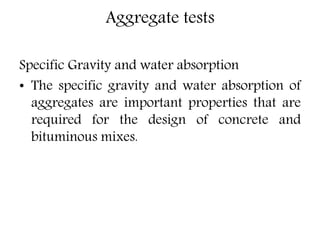 Aggregate tests
Specific Gravity and water absorption
• The specific gravity and water absorption of
aggregates are important properties that are
required for the design of concrete and
bituminous mixes.
 
