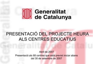 PRESENTACIÓ DEL PROJECTE HEURA
    ALS CENTRES EDUCATIUS

                         Abril de 2007
   Presentació als 68 centres que està previst iniciar abans
                 del 30 de setembre de 2007