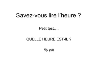 Savez-vous lire l’heure ? Petit test…. QUELLE HEURE EST-IL ? By plh 