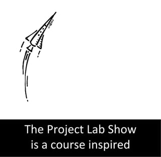 The Project Lab Show
 is a course inspired
 